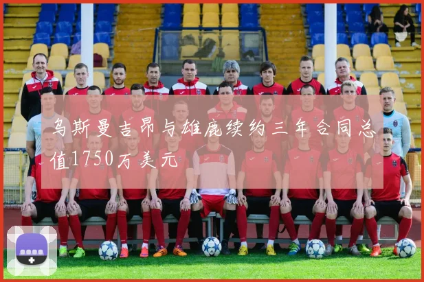 乌斯曼吉昂与雄鹿续约三年合同总值1750万美元