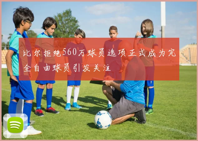 比尔拒绝560万球员选项正式成为完全自由球员引发关注