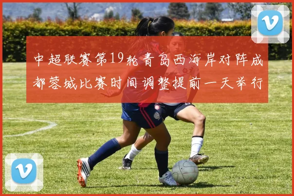 中超联赛第19轮青岛西海岸对阵成都蓉城比赛时间调整提前一天举行