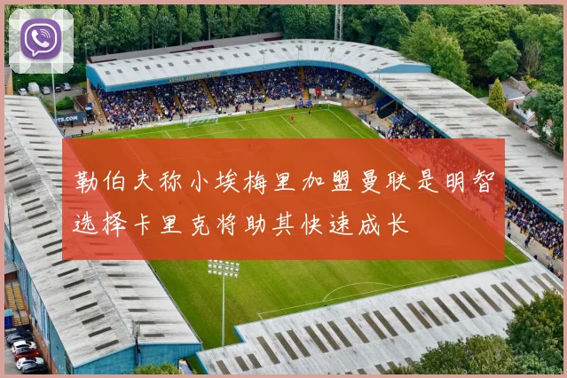 勒伯夫称小埃梅里加盟曼联是明智选择卡里克将助其快速成长