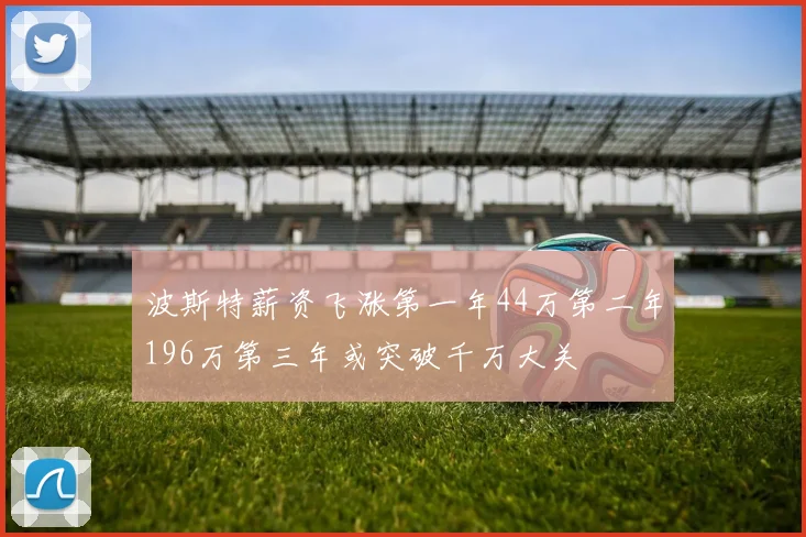 波斯特薪资飞涨第一年44万第二年196万第三年或突破千万大关