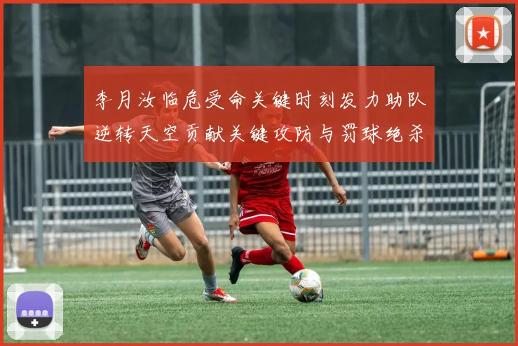李月汝临危受命关键时刻发力助队逆转天空贡献关键攻防与罚球绝杀