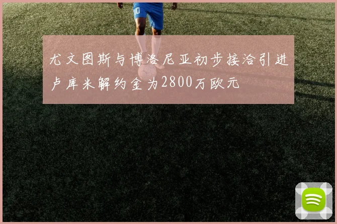 尤文图斯与博洛尼亚初步接洽引进卢库米解约金为2800万欧元