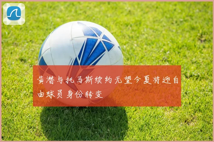 黄潜与托马斯续约无望今夏将迎自由球员身份转变