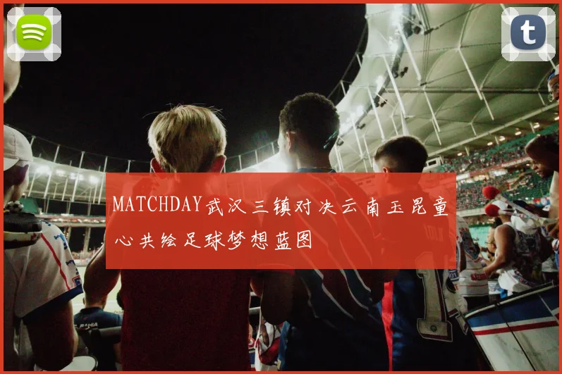 MATCHDAY武汉三镇对决云南玉昆童心共绘足球梦想蓝图