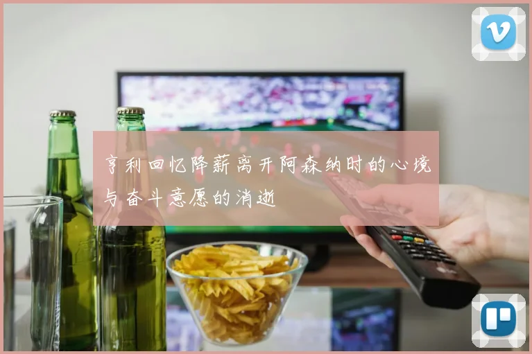 亨利回忆降薪离开阿森纳时的心境与奋斗意愿的消逝