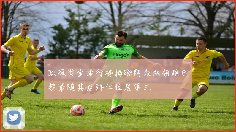 欧冠奖金排行榜揭晓阿森纳领跑巴黎紧随其后拜仁位居第三