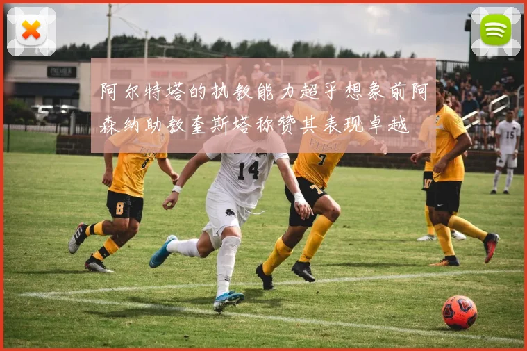 阿尔特塔的执教能力超乎想象前阿森纳助教奎斯塔称赞其表现卓越