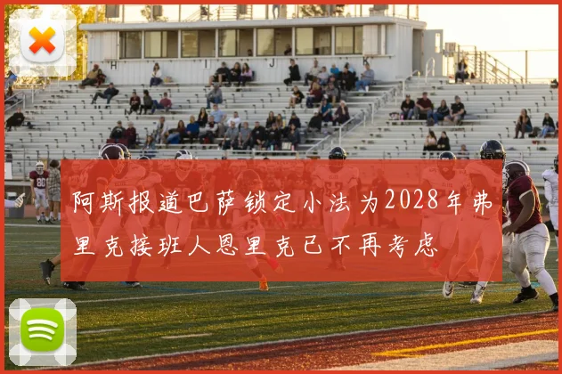 阿斯报道巴萨锁定小法为2028年弗里克接班人恩里克已不再考虑