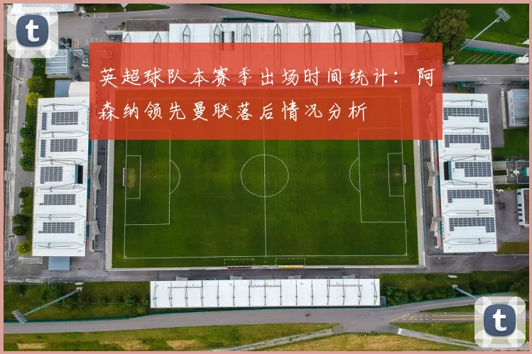 英超球队本赛季出场时间统计：阿森纳领先曼联落后情况分析