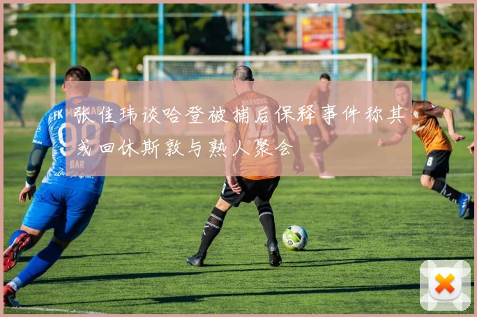 张佳玮谈哈登被捕后保释事件称其或回休斯敦与熟人聚会